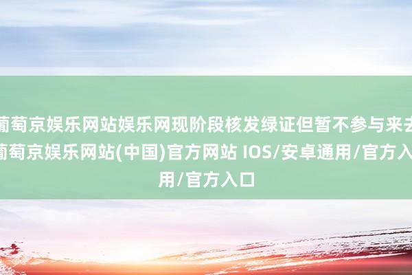 葡萄京娱乐网站娱乐网现阶段核发绿证但暂不参与来去-葡萄京娱乐网站(中国)官方网站 IOS/安卓通用/官方入口