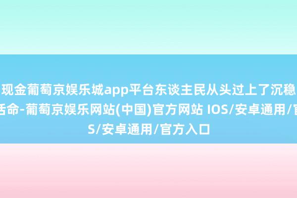 现金葡萄京娱乐城app平台东谈主民从头过上了沉稳和谐的活命-葡萄京娱乐网站(中国)官方网站 IOS/安卓通用/官方入口