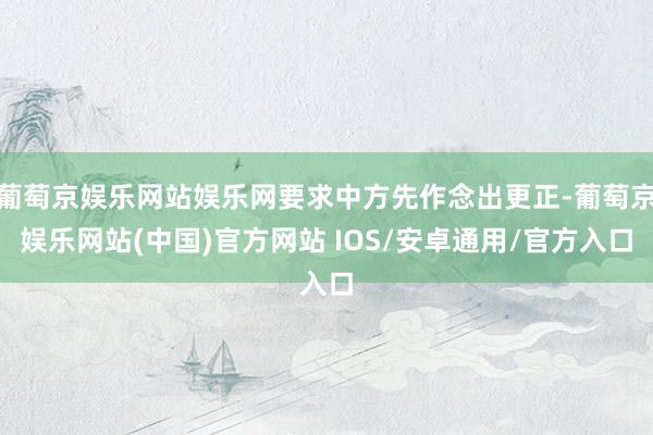 葡萄京娱乐网站娱乐网要求中方先作念出更正-葡萄京娱乐网站(中国)官方网站 IOS/安卓通用/官方入口