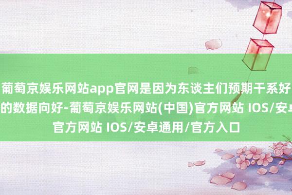 葡萄京娱乐网站app官网是因为东谈主们预期干系好意思国经济现象的数据向好-葡萄京娱乐网站(中国)官方网站 IOS/安卓通用/官方入口