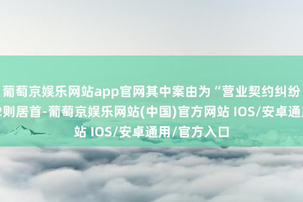 葡萄京娱乐网站app官网其中案由为“营业契约纠纷”的公告以2则居首-葡萄京娱乐网站(中国)官方网站 IOS/安卓通用/官方入口