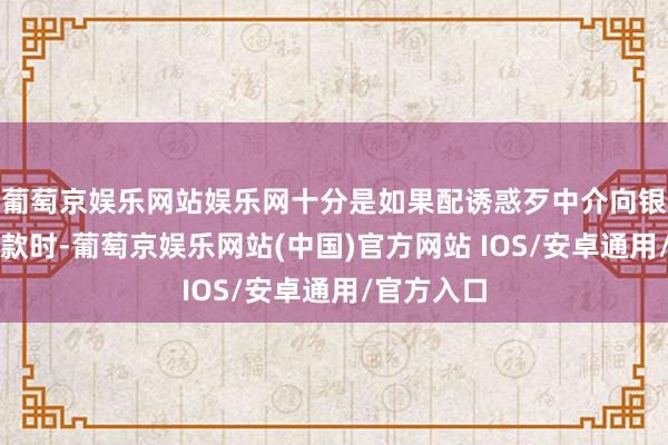 葡萄京娱乐网站娱乐网十分是如果配诱惑歹中介向银行苦求贷款时-葡萄京娱乐网站(中国)官方网站 IOS/安卓通用/官方入口
