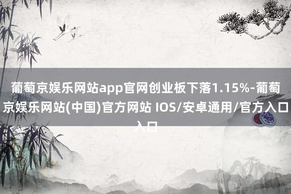 葡萄京娱乐网站app官网创业板下落1.15%-葡萄京娱乐网站(中国)官方网站 IOS/安卓通用/官方入口