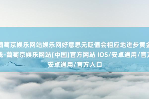葡萄京娱乐网站娱乐网好意思元贬值会相应地进步黄金的价钱-葡萄京娱乐网站(中国)官方网站 IOS/安卓通用/官方入口