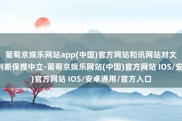葡萄京娱乐网站app(中国)官方网站和讯网站对文中讲明、不雅点判断保捏中立-葡萄京娱乐网站(中国)官方网站 IOS/安卓通用/官方入口