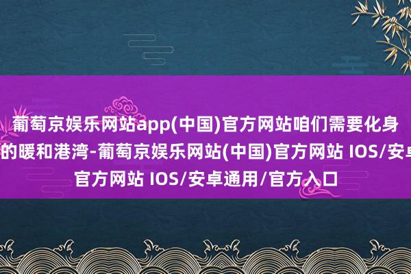 葡萄京娱乐网站app(中国)官方网站咱们需要化身为喵星东说念主的暖和港湾-葡萄京娱乐网站(中国)官方网站 IOS/安卓通用/官方入口