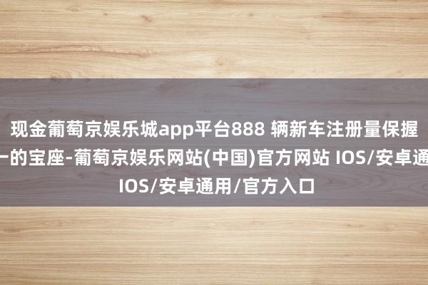现金葡萄京娱乐城app平台888 辆新车注册量保握德国销量第一的宝座-葡萄京娱乐网站(中国)官方网站 IOS/安卓通用/官方入口