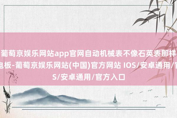 葡萄京娱乐网站app官网自动机械表不像石英表那样有内置电板-葡萄京娱乐网站(中国)官方网站 IOS/安卓通用/官方入口