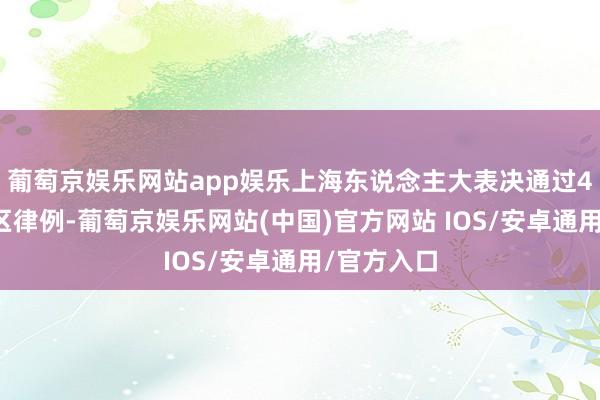 葡萄京娱乐网站app娱乐上海东说念主大表决通过4部浦东新区律例-葡萄京娱乐网站(中国)官方网站 IOS/安卓通用/官方入口