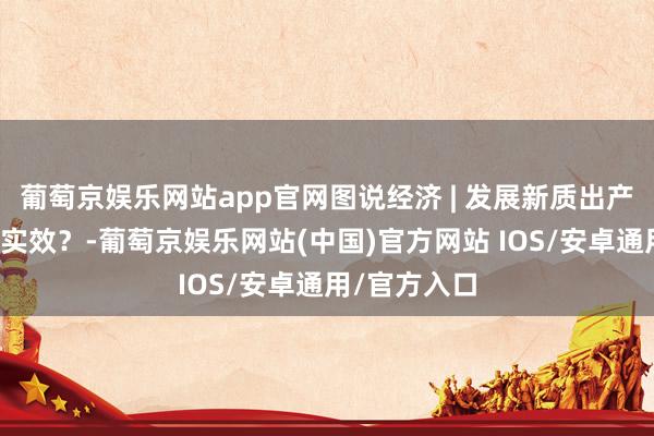 葡萄京娱乐网站app官网图说经济 | 发展新质出产力得回哪些实效？-葡萄京娱乐网站(中国)官方网站 IOS/安卓通用/官方入口