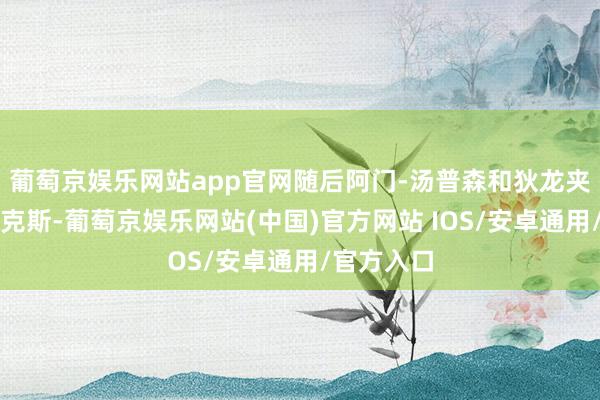 葡萄京娱乐网站app官网随后阿门-汤普森和狄龙夹攻小心福克斯-葡萄京娱乐网站(中国)官方网站 IOS/安卓通用/官方入口