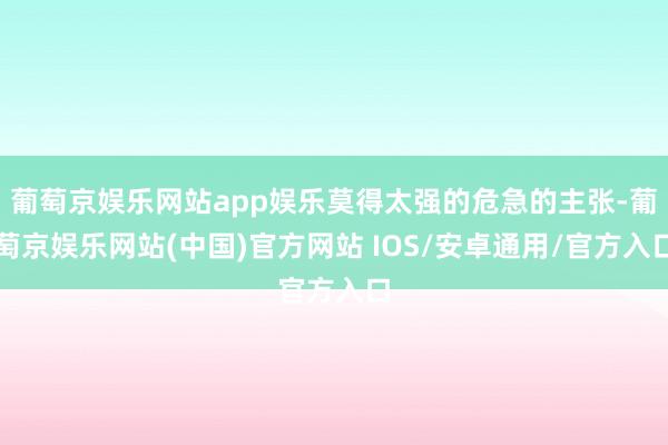葡萄京娱乐网站app娱乐莫得太强的危急的主张-葡萄京娱乐网站(中国)官方网站 IOS/安卓通用/官方入口