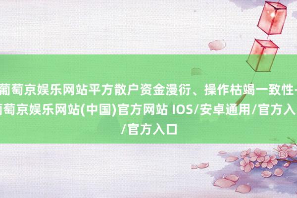 葡萄京娱乐网站平方散户资金漫衍、操作枯竭一致性-葡萄京娱乐网站(中国)官方网站 IOS/安卓通用/官方入口