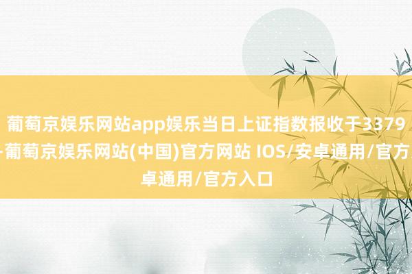 葡萄京娱乐网站app娱乐当日上证指数报收于3379.83-葡萄京娱乐网站(中国)官方网站 IOS/安卓通用/官方入口