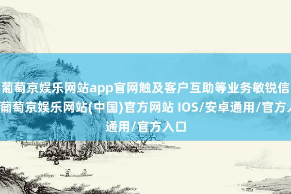 葡萄京娱乐网站app官网触及客户互助等业务敏锐信息-葡萄京娱乐网站(中国)官方网站 IOS/安卓通用/官方入口