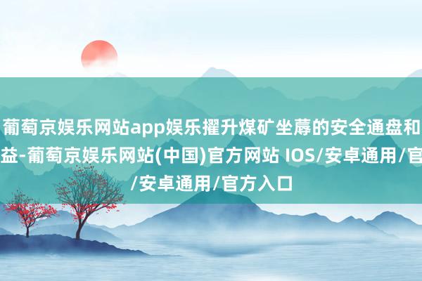 葡萄京娱乐网站app娱乐擢升煤矿坐蓐的安全通盘和举座效益-葡萄京娱乐网站(中国)官方网站 IOS/安卓通用/官方入口