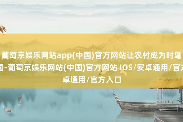 葡萄京娱乐网站app(中国)官方网站让农村成为时髦的家园-葡萄京娱乐网站(中国)官方网站 IOS/安卓通用/官方入口