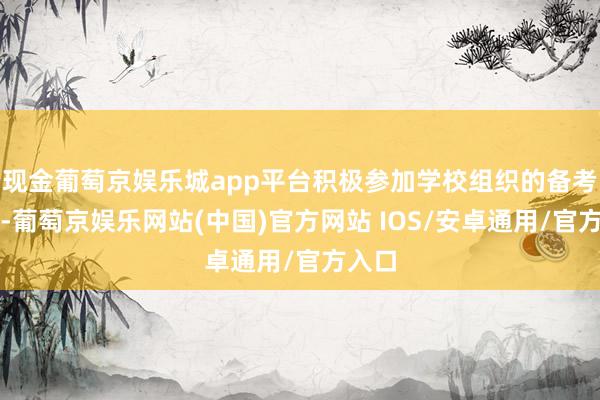 现金葡萄京娱乐城app平台积极参加学校组织的备考指挥-葡萄京娱乐网站(中国)官方网站 IOS/安卓通用/官方入口