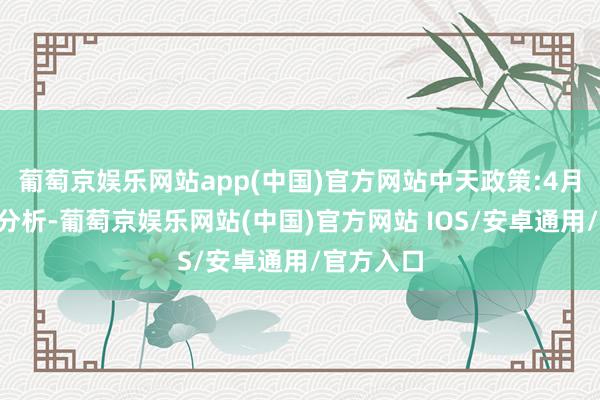 葡萄京娱乐网站app(中国)官方网站中天政策:4月7日市集分析-葡萄京娱乐网站(中国)官方网站 IOS/安卓通用/官方入口