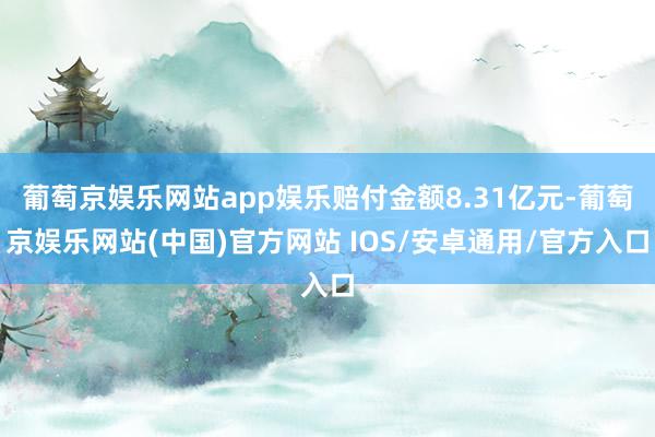 葡萄京娱乐网站app娱乐赔付金额8.31亿元-葡萄京娱乐网站(中国)官方网站 IOS/安卓通用/官方入口