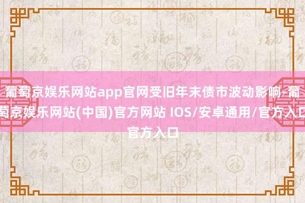 葡萄京娱乐网站app官网受旧年末债市波动影响-葡萄京娱乐网站(中国)官方网站 IOS/安卓通用/官方入口