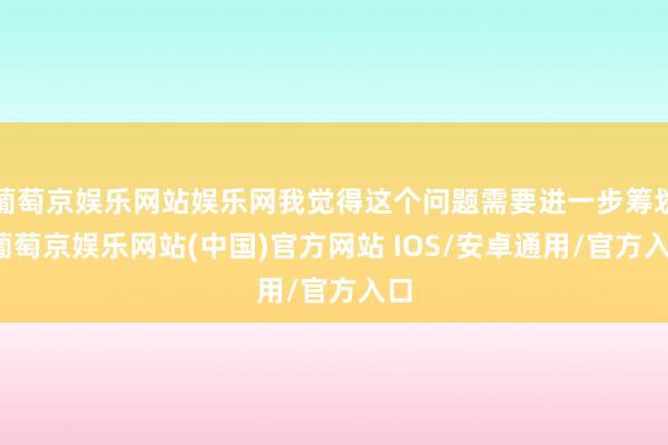 葡萄京娱乐网站娱乐网我觉得这个问题需要进一步筹划-葡萄京娱乐网站(中国)官方网站 IOS/安卓通用/官方入口
