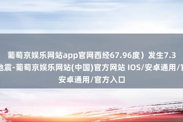 葡萄京娱乐网站app官网西经67.96度）发生7.3级足下地震-葡萄京娱乐网站(中国)官方网站 IOS/安卓通用/官方入口