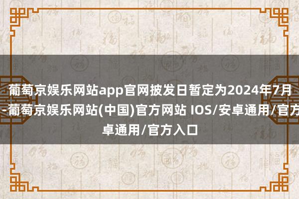 葡萄京娱乐网站app官网披发日暂定为2024年7月26日-葡萄京娱乐网站(中国)官方网站 IOS/安卓通用/官方入口